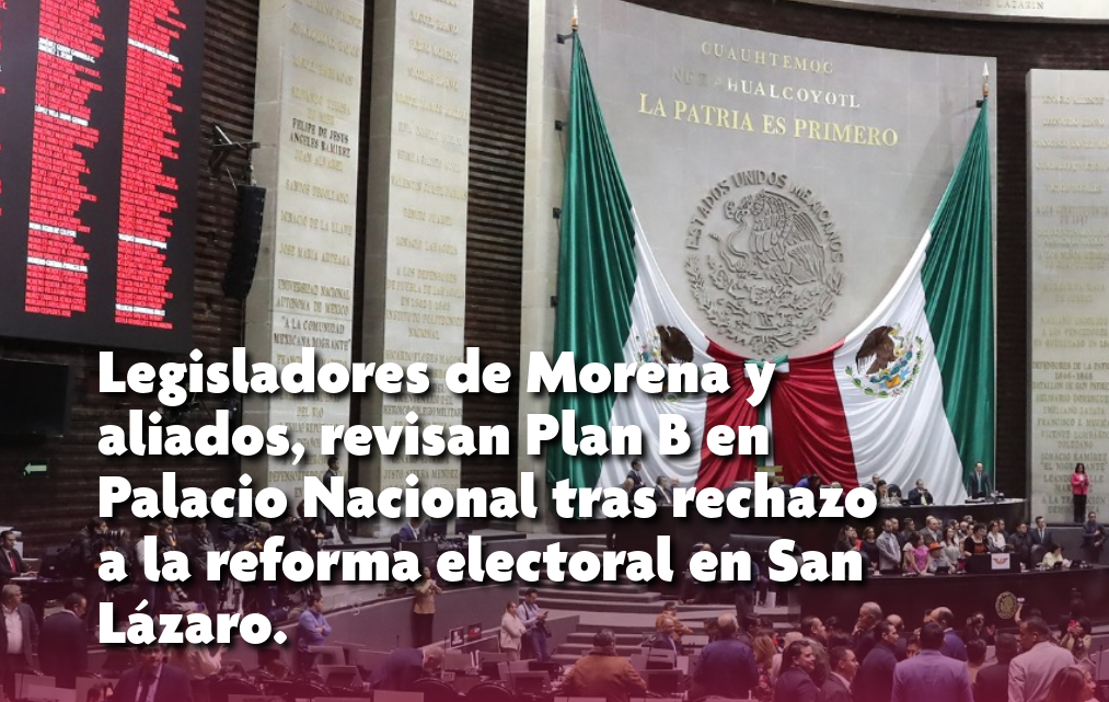 Legisladores de Morena y aliados, revisan Plan B en Palacio Nacional tras rechazo a la reforma electoral en San Lázaro.